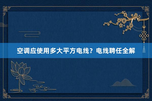 空调应使用多大平方电线？电线聘任全解